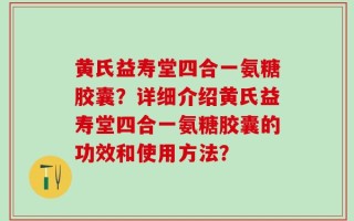 黄氏益寿堂四合一氨糖胶囊？详细介绍黄氏益寿堂四合一氨糖胶囊的功效和使用方法？
