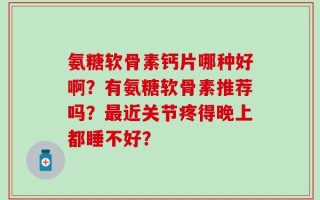 氨糖软骨素钙片哪种好啊？有氨糖软骨素推荐吗？最近关节疼得晚上都睡不好？
