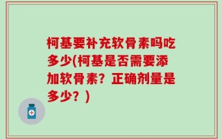 柯基要补充软骨素吗吃多少(柯基是否需要添加软骨素？正确剂量是多少？)