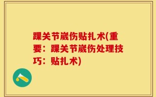 踝关节崴伤贴扎术(重要：踝关节崴伤处理技巧：贴扎术)