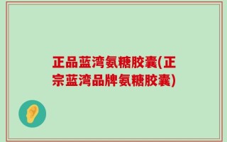 正品蓝湾氨糖胶囊(正宗蓝湾品牌氨糖胶囊)