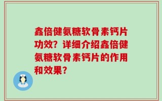 鑫倍健氨糖软骨素钙片功效？详细介绍鑫倍健氨糖软骨素钙片的作用和效果？