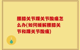 腰膝关节踝关节酸痛怎么办(如何缓解腰膝关节和踝关节酸痛)