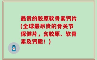 最贵的胶原软骨素钙片(全球最昂贵的骨关节保健片，含胶原、软骨素及钙质！)