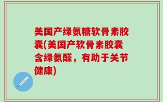 美国产绿氨糖软骨素胶囊(美国产软骨素胶囊含绿氨醛，有助于关节健康)