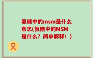 氨糖中的msm是什么意思(氨糖中的MSM是什么？简单解释！)