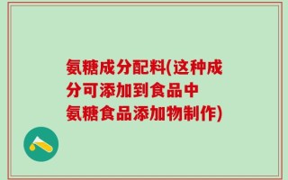 氨糖成分配料(这种成分可添加到食品中  氨糖食品添加物制作)