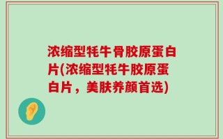 浓缩型牦牛骨胶原蛋白片(浓缩型牦牛胶原蛋白片，美肤养颜首选)
