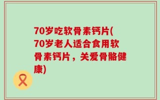 70岁吃软骨素钙片(70岁老人适合食用软骨素钙片，关爱骨骼健康)