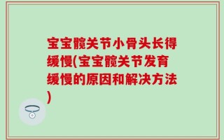 宝宝髋关节小骨头长得缓慢(宝宝髋关节发育缓慢的原因和解决方法)
