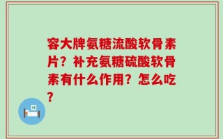 容大牌氨糖流酸软骨素片？补充氨糖硫酸软骨素有什么作用？怎么吃？