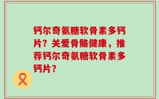 钙尔奇氨糖软骨素多钙片？关爱骨骼健康，推荐钙尔奇氨糖软骨素多钙片？