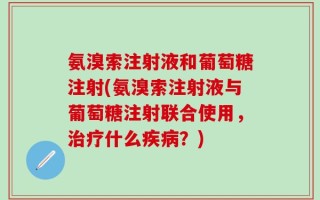氨溴索注射液和葡萄糖注射(氨溴索注射液与葡萄糖注射联合使用，治疗什么疾病？)