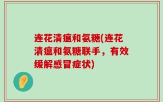 连花清瘟和氨糖(连花清瘟和氨糖联手，有效缓解感冒症状)