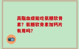高脂血症能吃氨糖软骨素？氨糖软骨素加钙片有用吗？