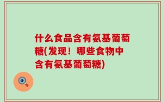 什么食品含有氨基葡萄糖(发现！哪些食物中含有氨基葡萄糖)