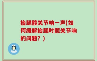 抬腿髋关节响一声(如何缓解抬腿时髋关节响的问题？)