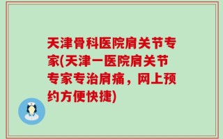 天津骨科医院肩关节专家(天津一医院肩关节专家专治肩痛，网上预约方便快捷)