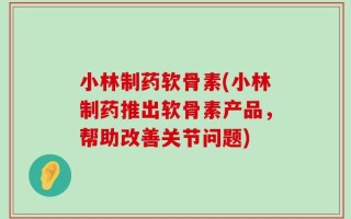 小林制药软骨素(小林制药推出软骨素产品，帮助改善关节问题)