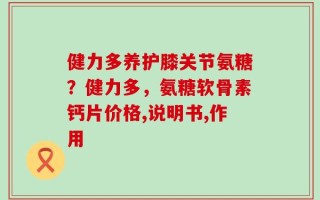 健力多养护膝关节氨糖？健力多，氨糖软骨素钙片价格,说明书,作用