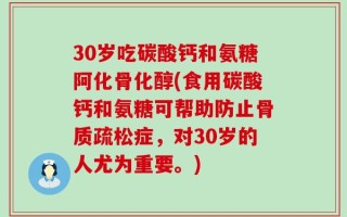 30岁吃碳酸钙和氨糖阿化骨化醇(食用碳酸钙和氨糖可帮助防止骨质疏松症，对30岁的人尤为重要。)