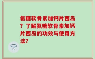 氨糖软骨素加钙片西岛？了解氨糖软骨素加钙片西岛的功效与使用方法？