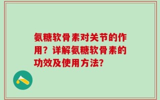 氨糖软骨素对关节的作用？详解氨糖软骨素的功效及使用方法？