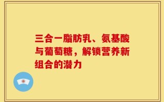 三合一脂肪乳、氨基酸与葡萄糖，解锁营养新组合的潜力