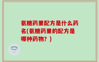 氨糖药里配方是什么药名(氨糖药里的配方是哪种药物？)