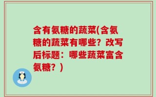 含有氨糖的蔬菜(含氨糖的蔬菜有哪些？改写后标题：哪些蔬菜富含氨糖？)