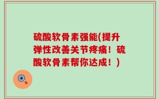 硫酸软骨素强能(提升弹性改善关节疼痛！硫酸软骨素帮你达成！)
