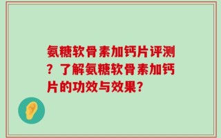 氨糖软骨素加钙片评测？了解氨糖软骨素加钙片的功效与效果？