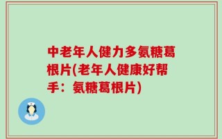 中老年人健力多氨糖葛根片(老年人健康好帮手：氨糖葛根片)