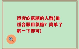 适宜吃氨糖的人群(谁适合服用氨糖？简单了解一下即可)