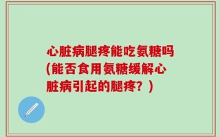 心脏病腿疼能吃氨糖吗(能否食用氨糖缓解心脏病引起的腿疼？)