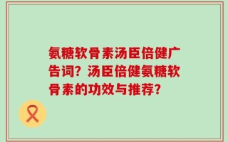 氨糖软骨素汤臣倍健广告词？汤臣倍健氨糖软骨素的功效与推荐？