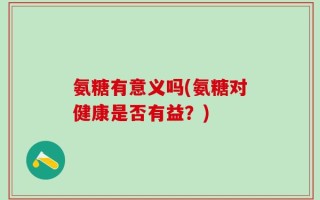 氨糖有意义吗(氨糖对健康是否有益？)