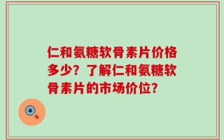 仁和氨糖软骨素片价格多少？了解仁和氨糖软骨素片的市场价位？