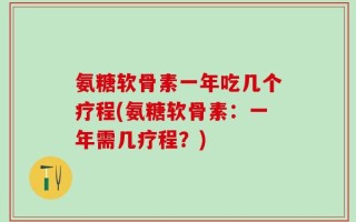 氨糖软骨素一年吃几个疗程(氨糖软骨素：一年需几疗程？)