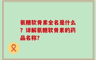 氨糖软骨素全名是什么？详解氨糖软骨素的药品名称？