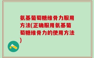 氨基葡萄糖维骨力服用方法(正确服用氨基葡萄糖维骨力的使用方法)