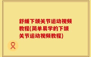 舒缓下颌关节运动视频教程(简单易学的下颌关节运动视频教程)