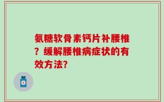 氨糖软骨素钙片补腰椎？缓解腰椎病症状的有效方法？
