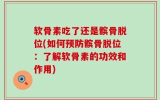 软骨素吃了还是髌骨脱位(如何预防髌骨脱位：了解软骨素的功效和作用)