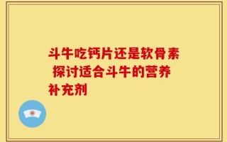 斗牛吃钙片还是软骨素 探讨适合斗牛的营养补充剂