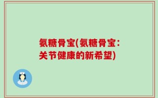 氨糖骨宝(氨糖骨宝：关节健康的新希望)