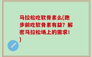 马拉松吃软骨素么(跑步前吃软骨素有益？解密马拉松场上的需求！)