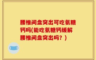 腰椎间盘突出可吃氨糖钙吗(能吃氨糖钙缓解腰椎间盘突出吗？)