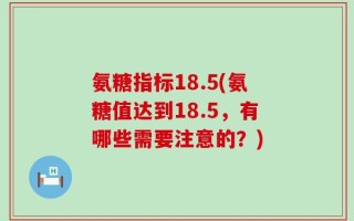 氨糖指标18.5(氨糖值达到18.5，有哪些需要注意的？)