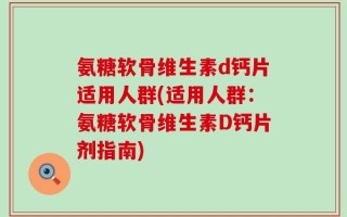 氨糖软骨维生素d钙片适用人群(适用人群：氨糖软骨维生素D钙片剂指南)